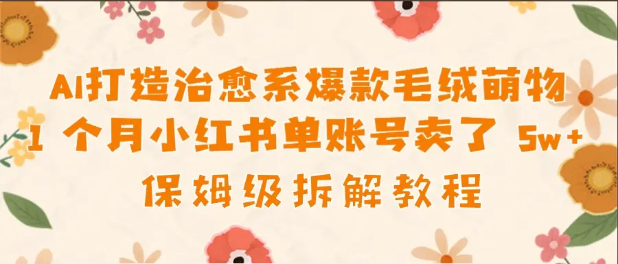 AI打造治愈系爆款毛绒萌物1个月卖了 5w,保姆级项目拆解!-项目资料商城