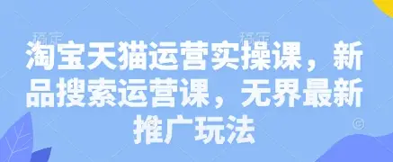淘宝天猫运营实操课,新品搜索运营课,无界最新推广玩法-项目资料商城
