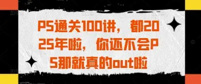 PS通关100讲,都2025年啦,你还不会PS那就真的out啦-项目资料商城