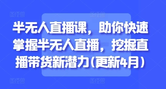 【精】半无人直播课,助你快速掌握半无人直播,挖掘直播带货新潜力(更新8月)-项目资料商城
