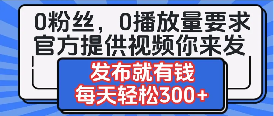 0粉丝要求0播放量要求，官方提供视频你来发  发布就有钱，每天轻松300+-项目资料商城