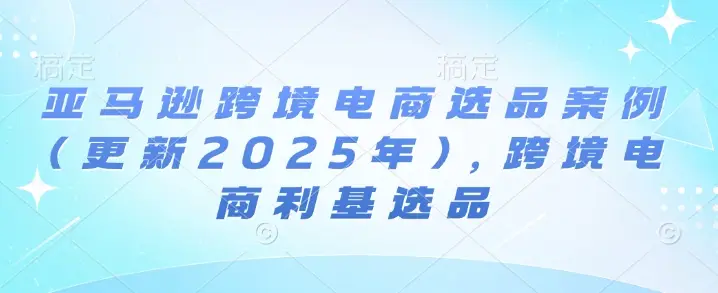 亚马逊跨境电商选品案例(更新2025年4月)，跨境电商利基选品-项目资料商城