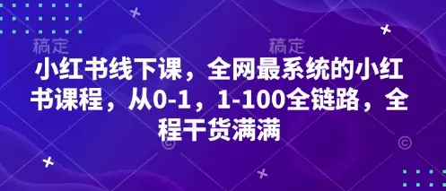 小红书线下课，全网最系统的小红书课程，从0-1，1-100全链路，全程干货满满-项目资料商城