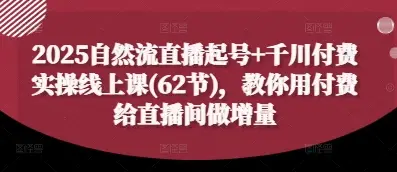 2025自然流直播起号+千川付费实操线上课(62节)，教你用付费给直播间做增量-项目资料商城