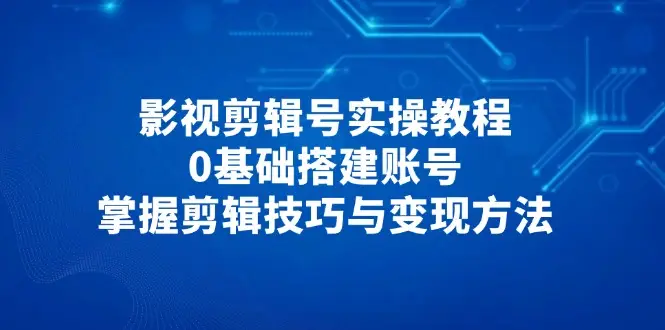 影视剪辑号实操教程，0基础搭建账号，掌握剪辑技巧与变现方法-项目资料商城