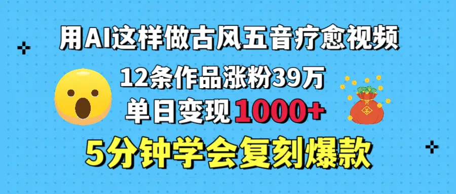 用AI这样做古风五音疗愈视频，12条作品涨粉39万，单日变现1000＋，五分钟学会复刻爆款-项目资料商城