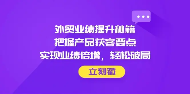 外贸业绩提升秘籍，把握产品获客要点，实现业绩倍增，轻松破局-项目资料商城
