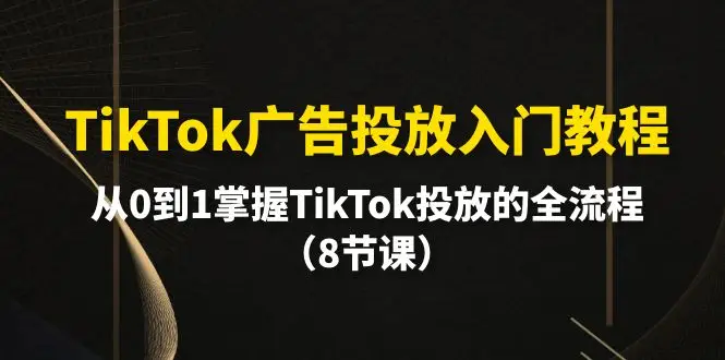 TikTok广告投放入门教程，从0到1掌握TikTok投放的全流程（8节课）-项目资料商城