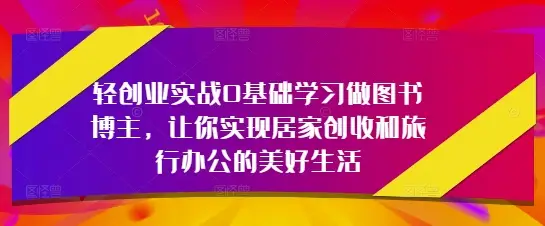 轻创业实战0基础学习做图书博主，让你实现居家创收和旅行办公的美好生活-项目资料商城