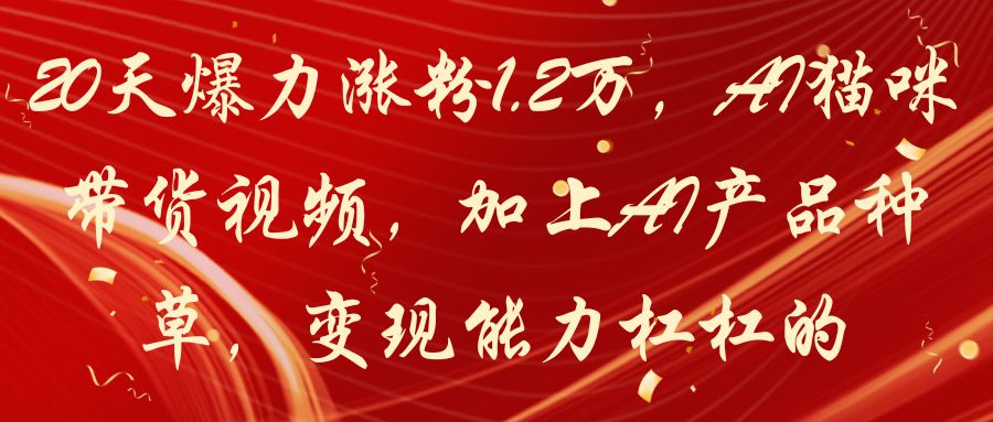 20天爆力涨粉1.2万，AI猫咪带货视频，加上AI产品种草，变现能力杠杠的-项目资料商城