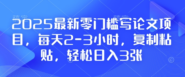 2025最新零门槛写论文项目，每天2-3小时，复制粘贴，轻松日入3张，附详细资料教程-项目资料商城
