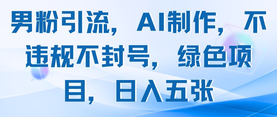 男粉引流，AI制作，不违规不封号，绿色项目，日入五张-项目资料商城
