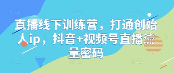 直播线下训练营，打通创始人ip，抖音+视频号直播流量密码-项目资料商城