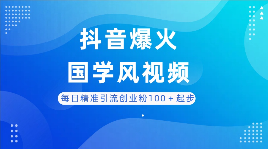 每日精准引流创业粉100＋起步，抖音爆火国学风视频，搭配商业思维，独家思路-项目资料商城