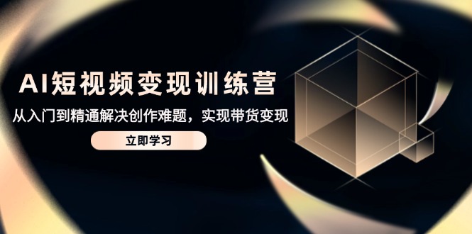 AI短视频变现训练营，从入门到精通解决创作难题，实现带货变现-项目资料商城