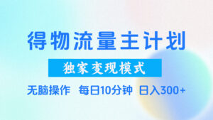 得物流量主计划，独家变现模式，轻松上手，日入300+-项目资料商城
