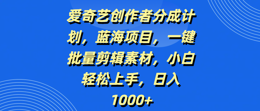 爱奇艺创作者分成计划，蓝海项目，一键批量剪辑素材，小白轻松上手，日入1000+-项目资料商城