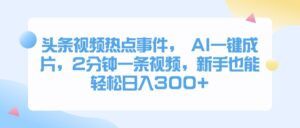 头条视频热点事件， AI一键成片，2分钟一条视频，新手也能轻松日入300+-项目资料商城