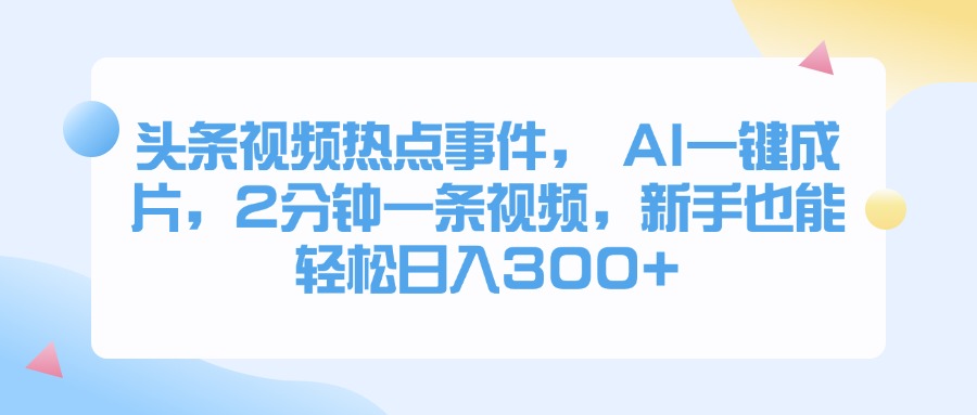 头条视频热点事件， AI一键成片，2分钟一条视频，新手也能轻松日入300+-项目资料商城