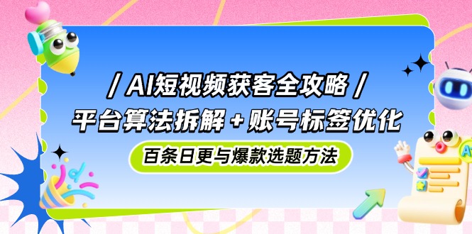 AI短视频获客全攻略：平台算法拆解+账号标签优化，百条日更与爆款选题方法-项目资料商城