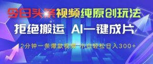 今日头条视频纯原创玩法，拒绝搬运，AI一键成片， 2分钟一条爆款视频，小白也能轻松日入3张+【揭秘】-项目资料商城