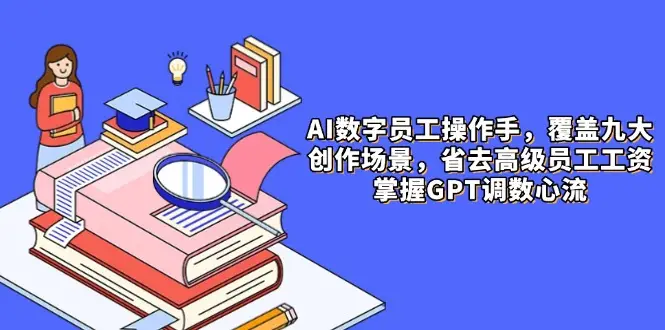 AI数字员工操作手，9大场景内容创作，省去高级员工工资，掌握GPT调数心流-项目资料商城