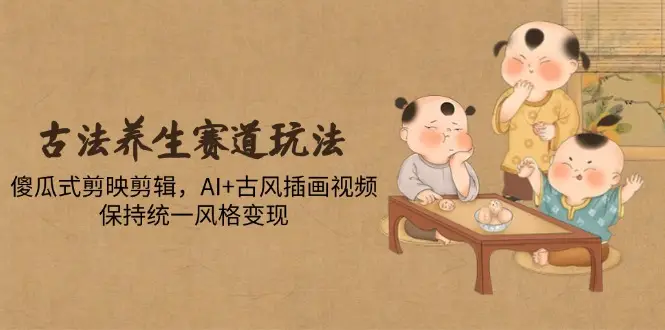 古法养生赛道玩法，傻瓜式剪映剪辑，AI+古风插画视频，保持统一风格变现-项目资料商城