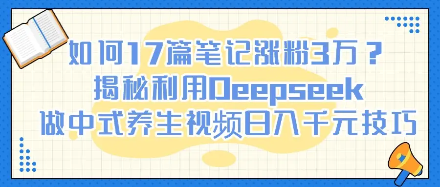 如何17篇笔记涨粉3万？揭秘利用Deepseek做中式养生视频日入千元技巧-项目资料商城
