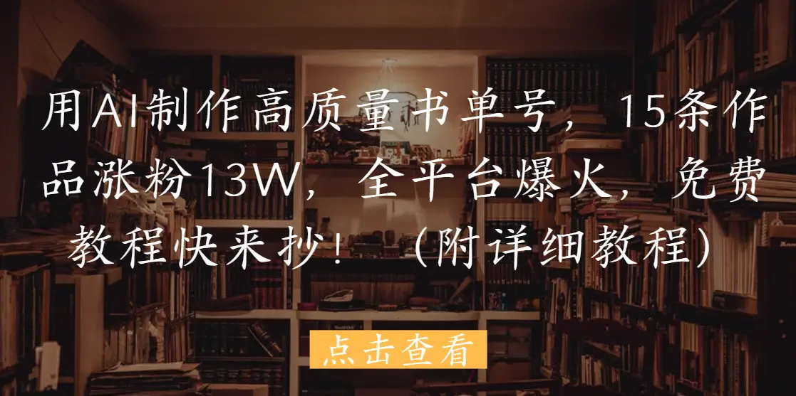 用AI制作高质量书单号，15条作品涨粉13W，全平台爆火，免费教程快来抄！（附详细教程）-项目资料商城