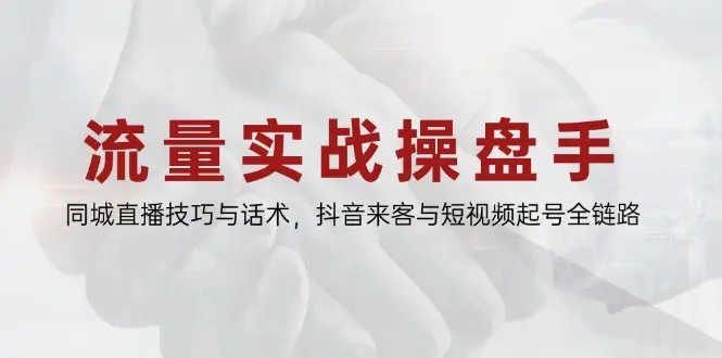 流量实战操盘手，同城直播技巧与话术，抖音来客与短视频起号全链路-项目资料商城