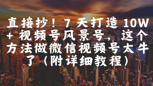 直接抄！7 天打造 10W + 视频号风景号，这个方法做微信视频号太牛了(附详细教程)-项目资料商城