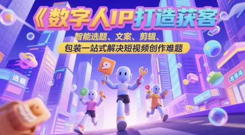 数字人IP打造获客变现实操课，智能选题、文案、剪辑、包装一站式解决短视频创作难题-项目资料商城