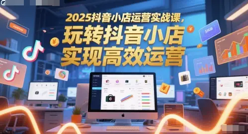 2025抖音小店运营实战课，玩转抖音小店，实现高效运营-项目资料商城