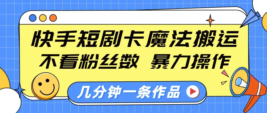 快手短剧卡魔法搬运，不看粉丝数，暴力操作，几分钟一条作品，小白也能快速上手-项目资料商城