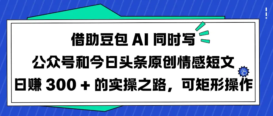 借助豆包 AI 同时写公众号和今日头条原创情感短文日赚 300 + 的实操之路，可矩形操作-项目资料商城