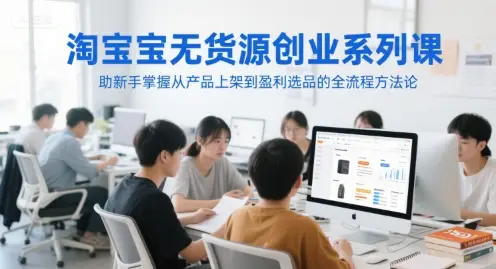 淘宝无货源创业系列课，助新手掌握从产品上架到盈利选品的全流程方法论-项目资料商城