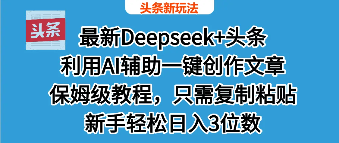 最新Deepseek+头条 利用AI辅助一键创作文章，保姆级教程，只需复制粘贴保守日入600+-项目资料商城