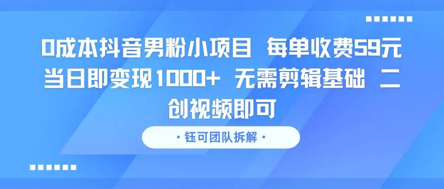 0成本抖音男粉小项目 每单收费59元当日即变现1000+ 无需剪辑基础 二创视频即可-项目资料商城