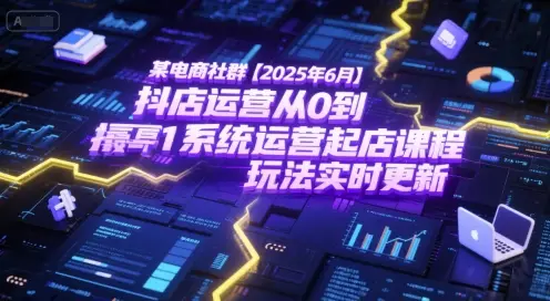 某电商社群【2025年6月】抖店运营从0到1系统运营起店课程，抖店最新玩法实时更新-项目资料商城