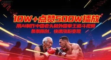 10W+点赞500W播放，用AI制作中国老头和外国拳王格斗视频，条条原创，快速涨粉变现-项目资料商城
