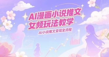 AI漫画小说推文女频玩法教学，AI小说推文变现全流程-项目资料商城