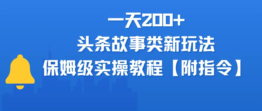 一天200+，头条故事类玩法，保姆级实操教程（附指令）-项目资料商城