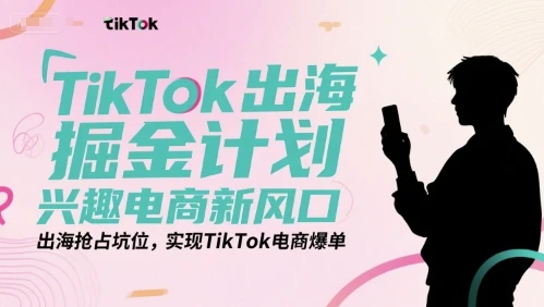 【精】TikTok出海掘金计划，兴趣电商新风口，出海抢占坑位，实现TikTok电商爆单-项目资料商城