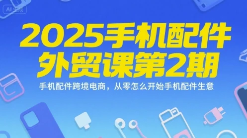 【精】2025手机配件外贸课第2期，手机配件跨境电商，从零怎么开始手机配件生意-项目资料商城