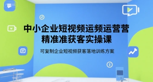 【精】中小企业短视频运营精准获客实操课，可复制企业短视频获客落地训练方案-项目资料商城