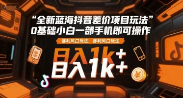 全新蓝海抖音差价项目玩法，0基础小白一部手机即可操作，暴利风口玩法，日入1k+【揭秘】-项目资料商城