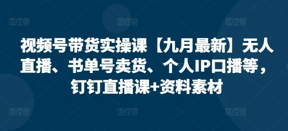 【精】视频号带货实操课【25年7月最新】无人直播、书单号卖货、个人IP口播等，钉钉直播课+资料素材-项目资料商城