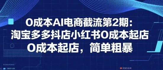 0成本AI电商截流第2期：淘宝多多抖店小红书0成本起店，简单粗暴-项目资料商城