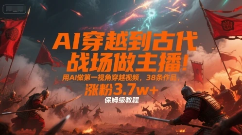 AI穿越到古代战场做主播！用AI做第一视角穿越视频，38条作品，涨粉3.7w+，保姆级教程-项目资料商城