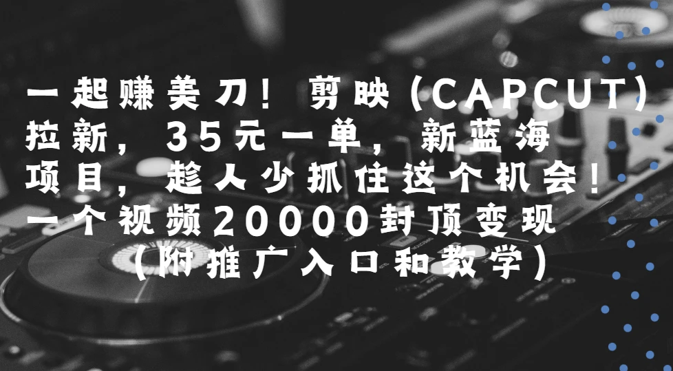 一起赚美刀!剪映(CAPCUT)拉新，35元一单，新蓝海项目，趁人少抓住这个机会一个视频20000封顶变现(附推广入口和教学)-项目资料商城